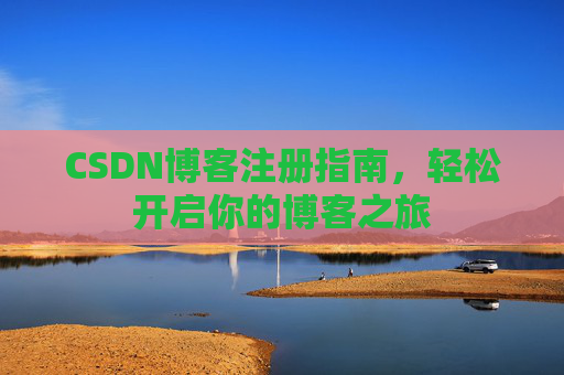 CSDN博客注册指南，轻松开启你的博客之旅